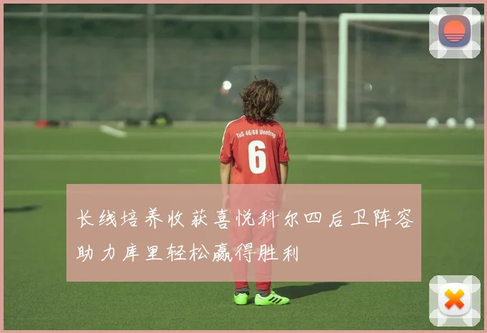 长线培养收获喜悦科尔四后卫阵容助力库里轻松赢得胜利