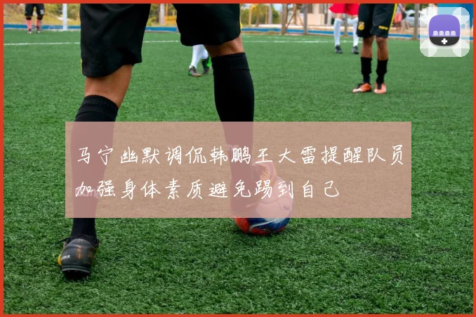 马宁幽默调侃韩鹏王大雷提醒队员加强身体素质避免踢到自己