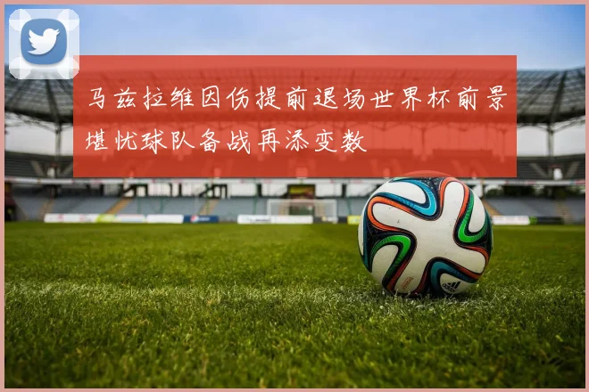 马兹拉维因伤提前退场世界杯前景堪忧球队备战再添变数