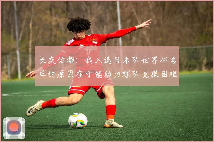 长友佑都：我入选日本队世界杯名单的原因在于能助力球队克服困难