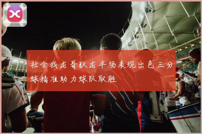 社会我龙哥狄龙半场表现出色三分球精准助力球队取胜