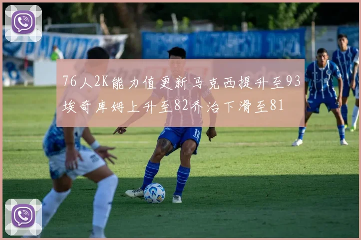 76人2K能力值更新马克西提升至93埃奇库姆上升至82乔治下滑至81
