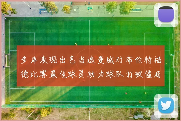 多库表现出色当选曼城对布伦特福德比赛最佳球员助力球队打破僵局