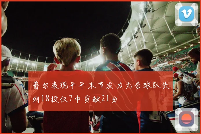 普尔表现平平末节发力无奈球队失利18投仅7中贡献21分