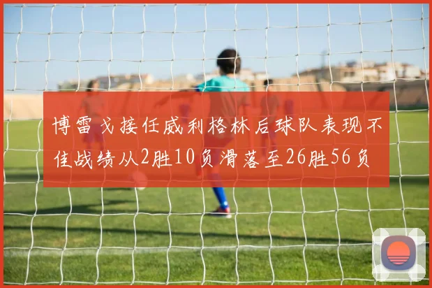 博雷戈接任威利格林后球队表现不佳战绩从2胜10负滑落至26胜56负