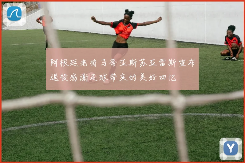 阿根廷老将马蒂亚斯苏亚雷斯宣布退役感谢足球带来的美好回忆