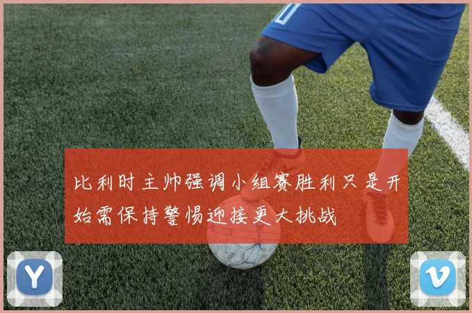 比利时主帅强调小组赛胜利只是开始需保持警惕迎接更大挑战