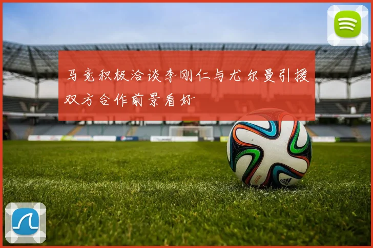 马竞积极洽谈李刚仁与尤尔曼引援双方合作前景看好