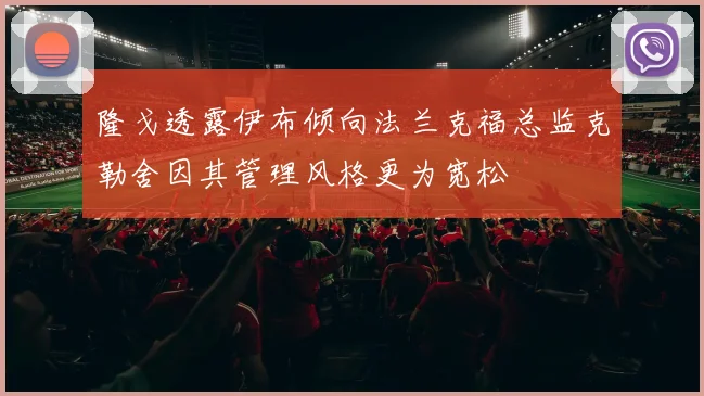 隆戈透露伊布倾向法兰克福总监克勒舍因其管理风格更为宽松