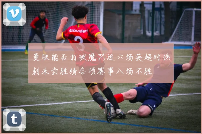 曼联能否打破魔咒近六场英超对热刺未尝胜绩各项赛事八场不胜