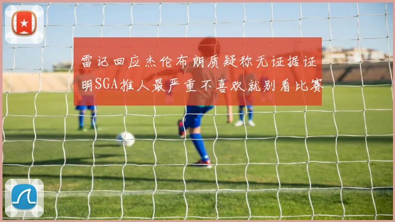 雷记回应杰伦布朗质疑称无证据证明SGA推人最严重不喜欢就别看比赛