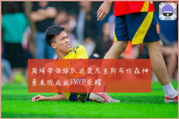 周琦带领球队逆袭尼克斯布伦森神勇表现成就FMVP荣耀