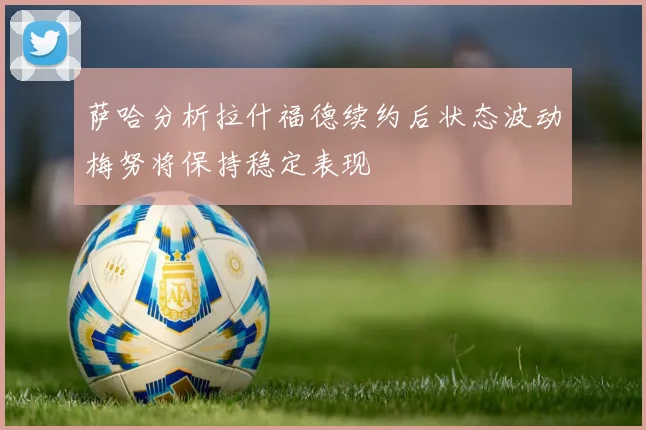 萨哈分析拉什福德续约后状态波动梅努将保持稳定表现