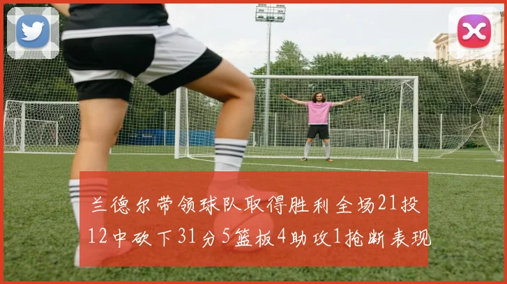 兰德尔带领球队取得胜利全场21投12中砍下31分5篮板4助攻1抢断表现出色