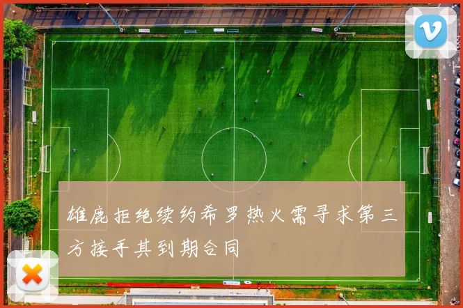 雄鹿拒绝续约希罗热火需寻求第三方接手其到期合同