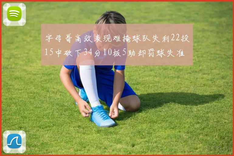 字母哥高效表现难掩球队失利22投15中砍下34分10板5助却罚球失准