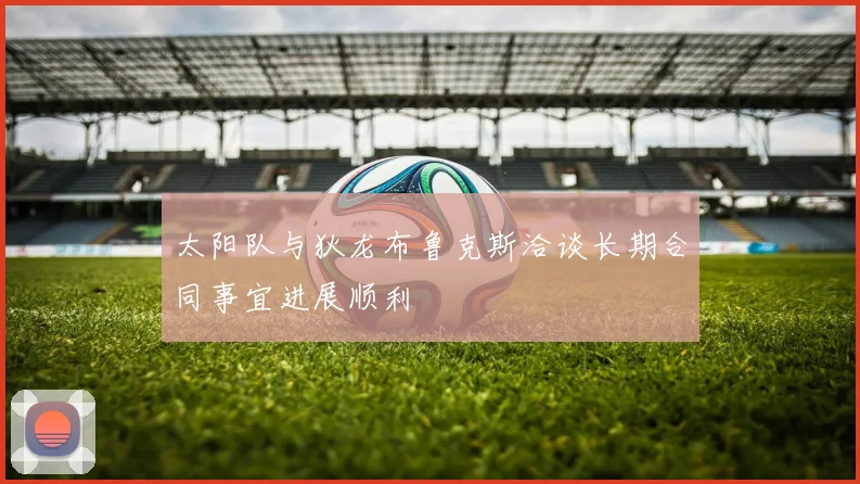 太阳队与狄龙布鲁克斯洽谈长期合同事宜进展顺利