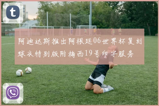 阿迪达斯推出阿根廷06世界杯复刻球衣特别版附梅西19号印字服务
