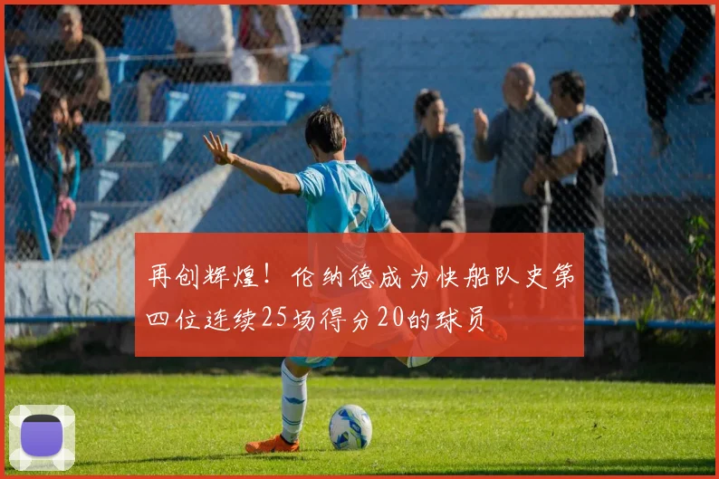 再创辉煌！伦纳德成为快船队史第四位连续25场得分20的球员