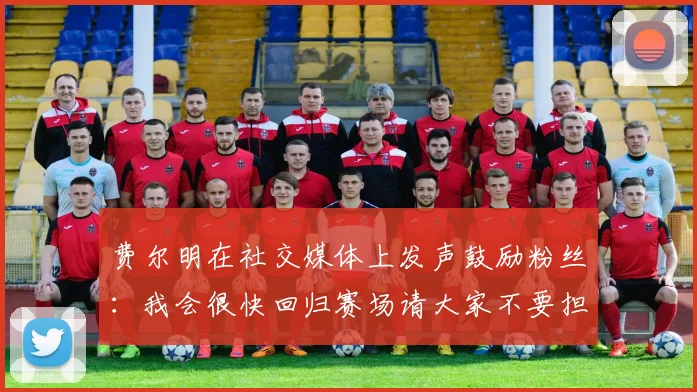 费尔明在社交媒体上发声鼓励粉丝：我会很快回归赛场请大家不要担心