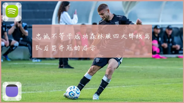 忠诚不等于成功森林狼四大锋线离队后皆夺冠的启示