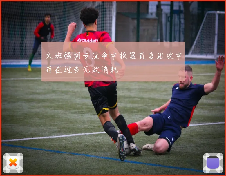 文班强调专注命中投篮直言进攻中存在过多无效消耗
